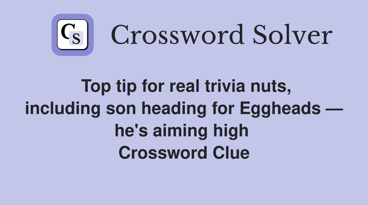 Top tip for real trivia nuts, including son heading for Eggheads — he's aiming high  Crossword Clue