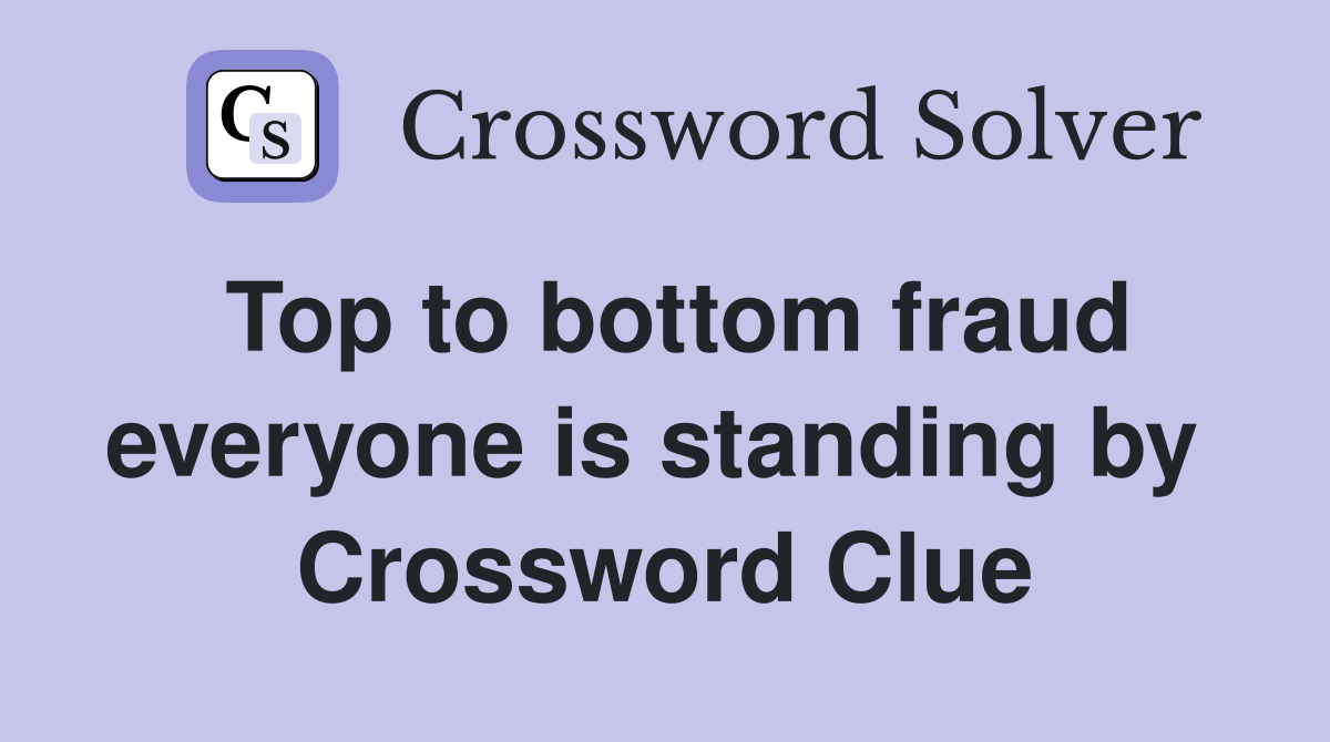 Top to bottom fraud everyone is standing by  Crossword Clue