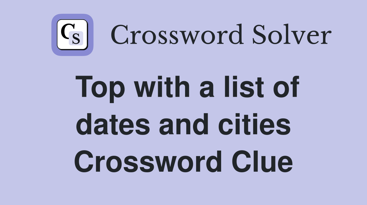 Top with a list of dates and cities Crossword Clue