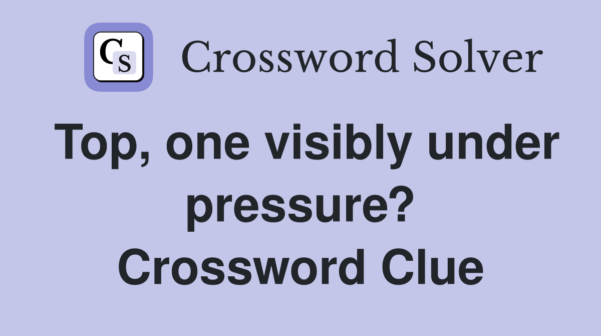 Top, one visibly under pressure? Crossword Clue