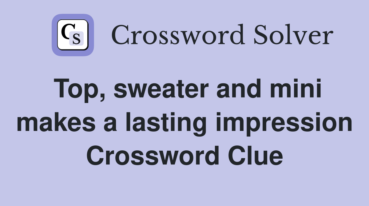 Top, sweater and mini makes a lasting impression Crossword Clue