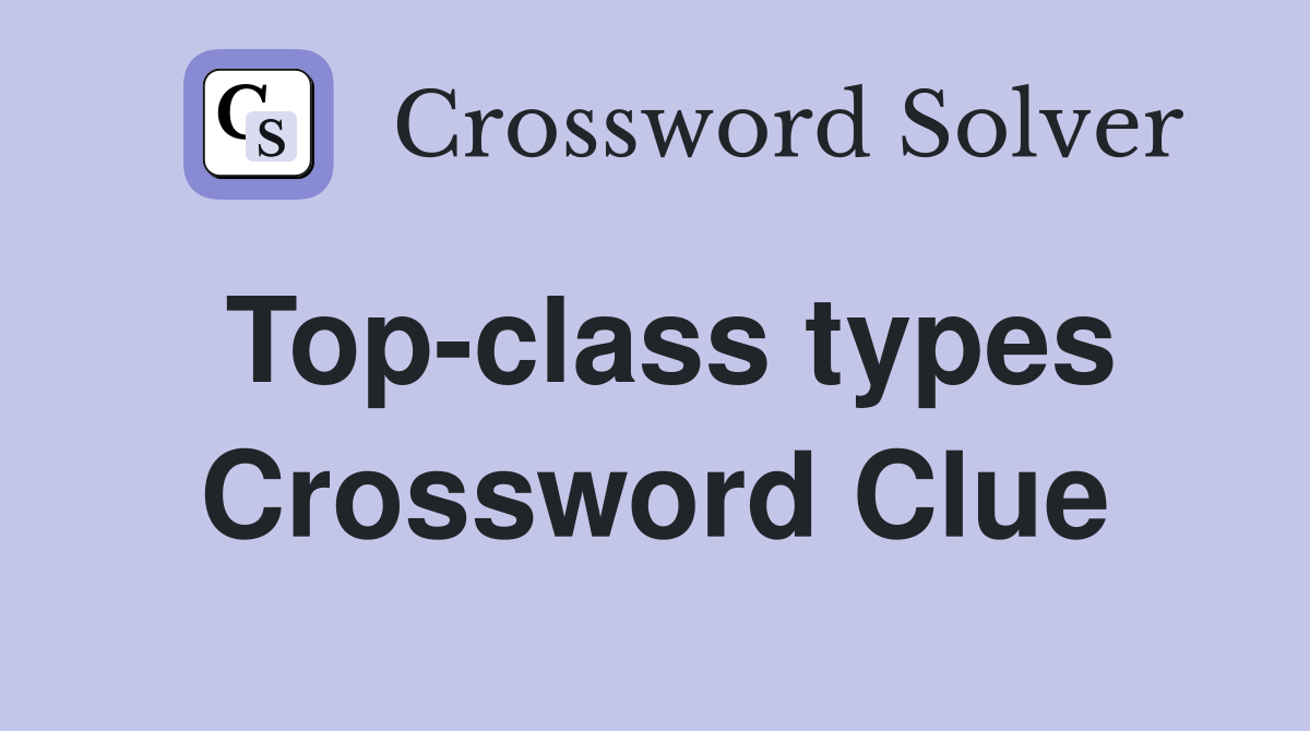 Top-class types Crossword Clue