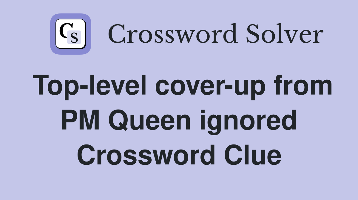 Top-level cover-up from PM Queen ignored Crossword Clue