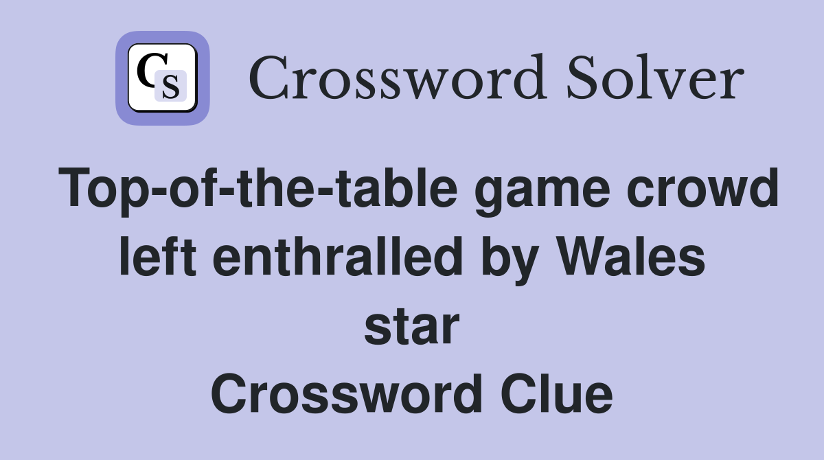 Top-of-the-table game crowd left enthralled by Wales star Crossword Clue