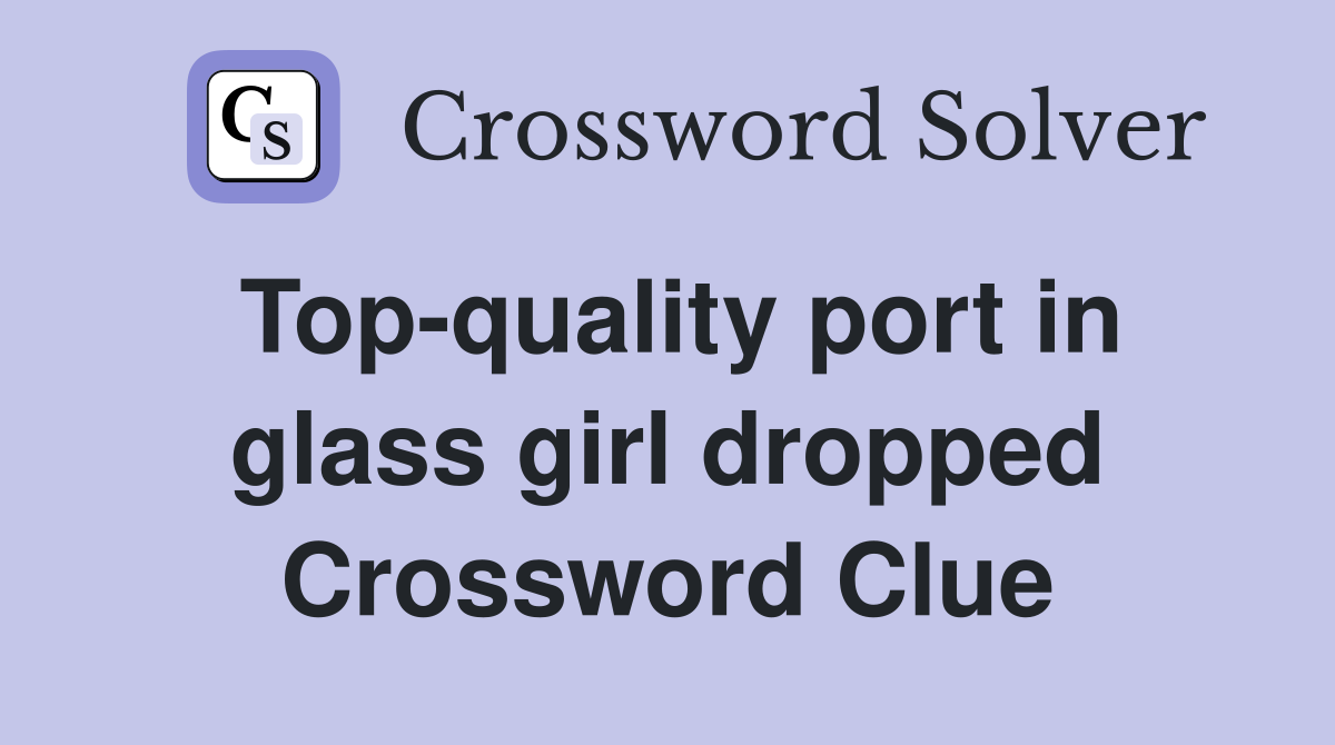 Top-quality port in glass girl dropped Crossword Clue
