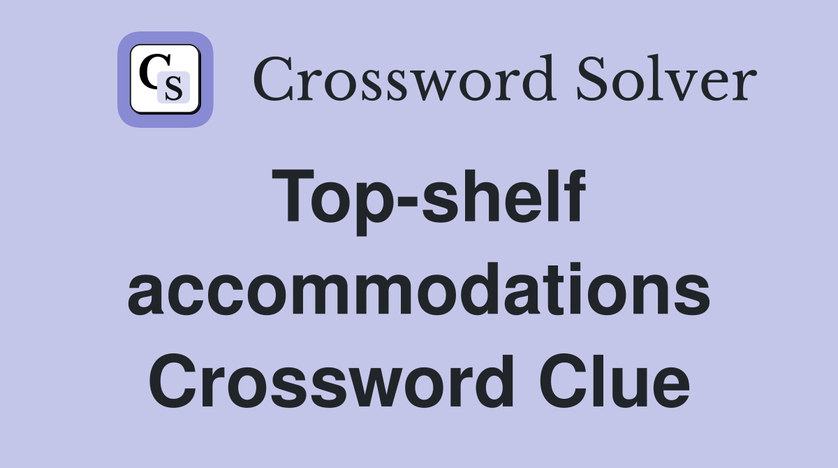 Top-shelf accommodations Crossword Clue