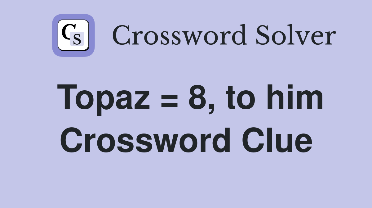 Topaz = 8, to him Crossword Clue