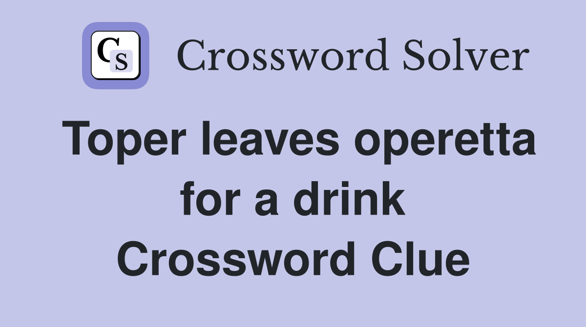 Toper leaves operetta for a drink Crossword Clue