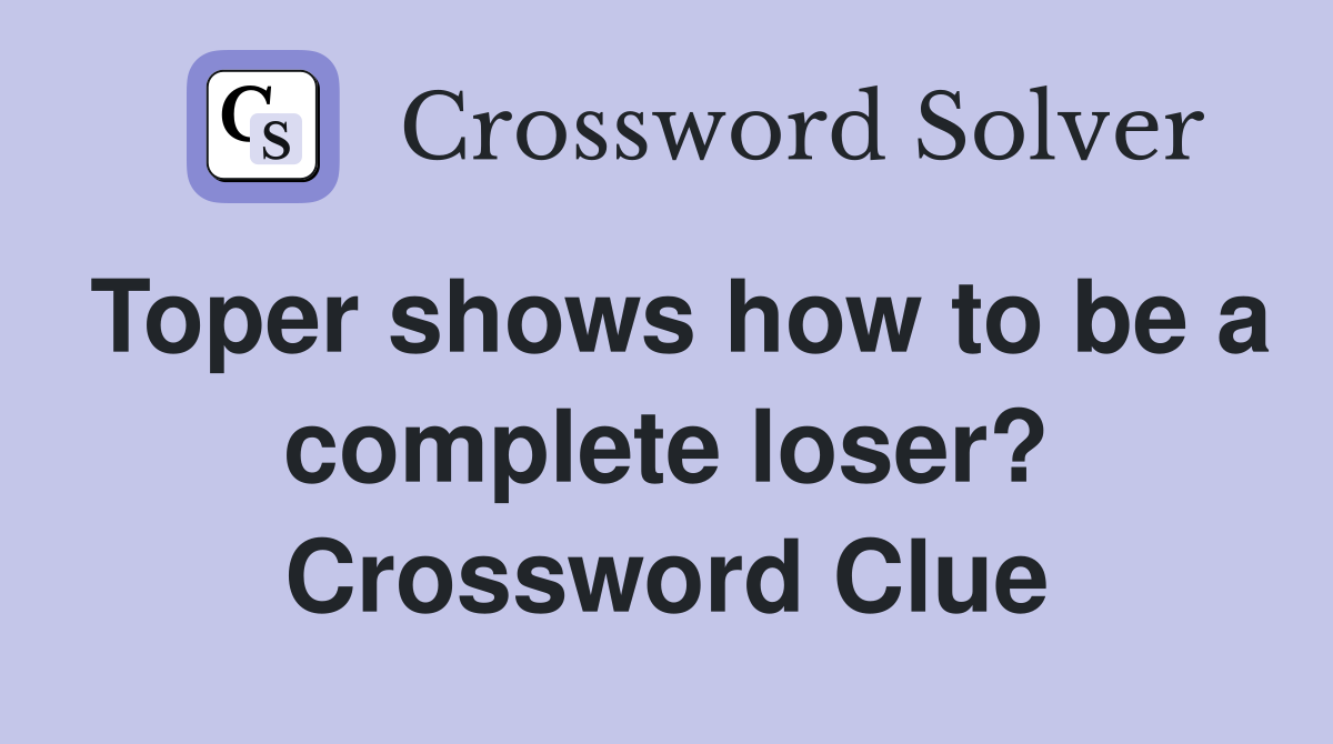 Toper shows how to be a complete loser? Crossword Clue