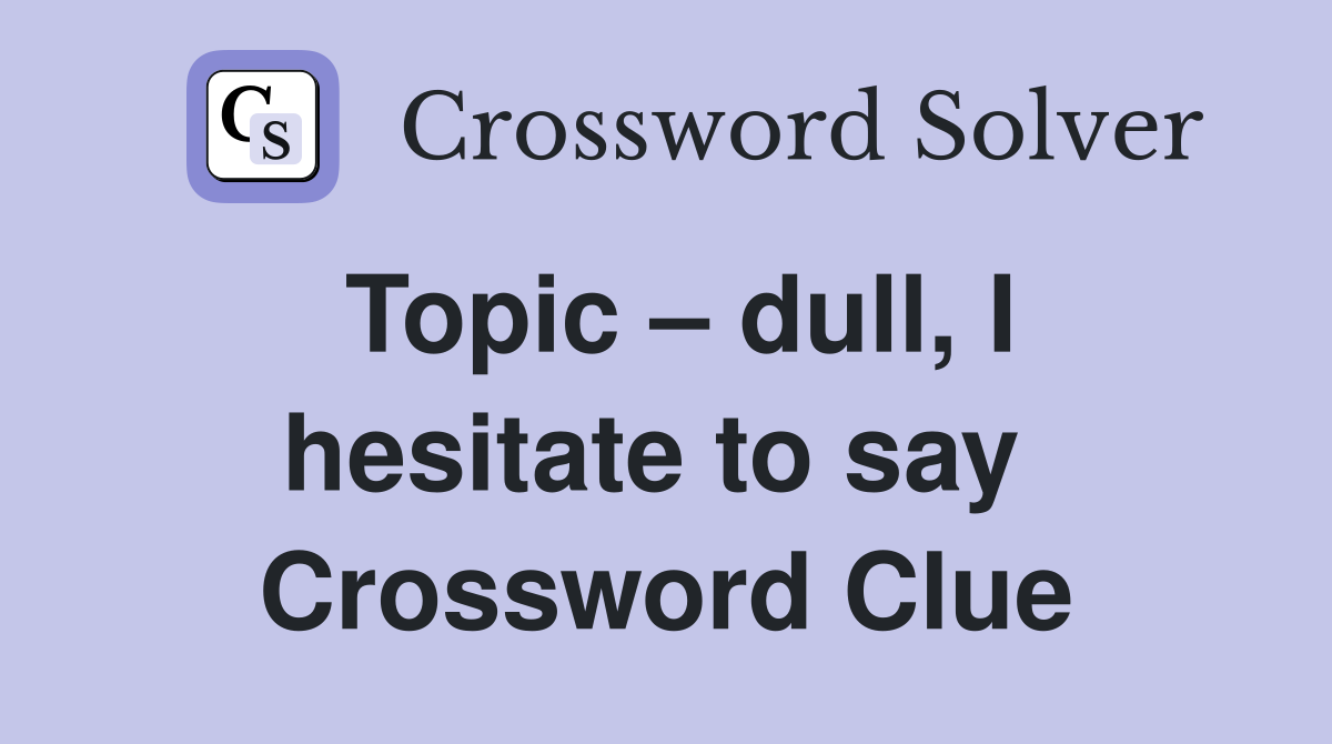 Topic – dull, I hesitate to say  Crossword Clue