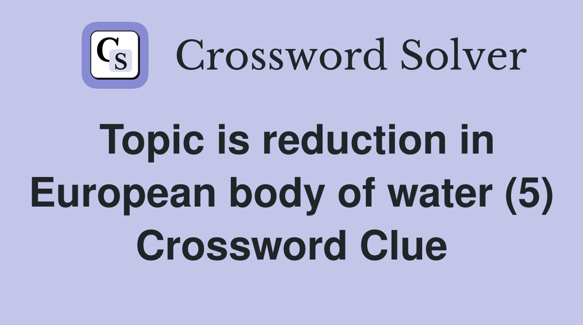 Topic is reduction in European body of water (5) Crossword Clue