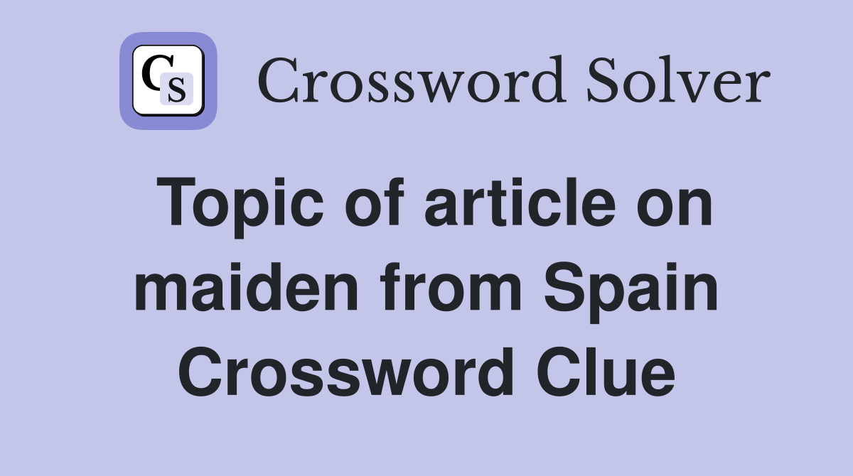 Topic of article on maiden from Spain Crossword Clue