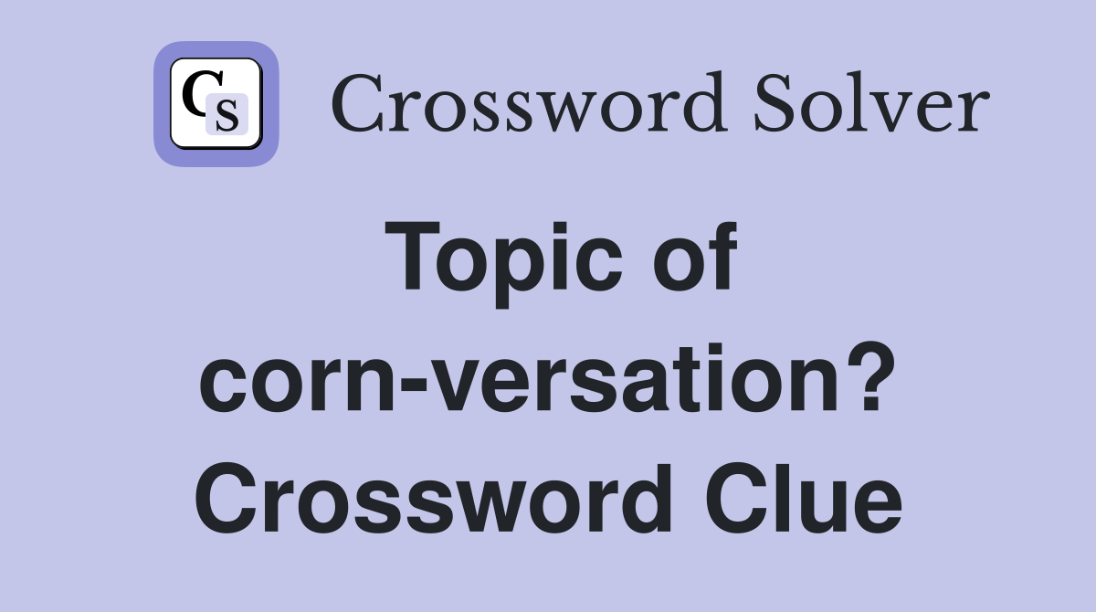 Topic of corn-versation? Crossword Clue