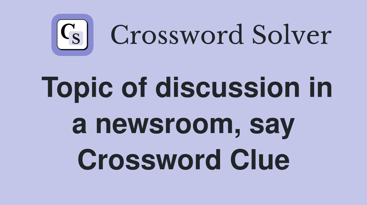 Topic of discussion in a newsroom, say Crossword Clue