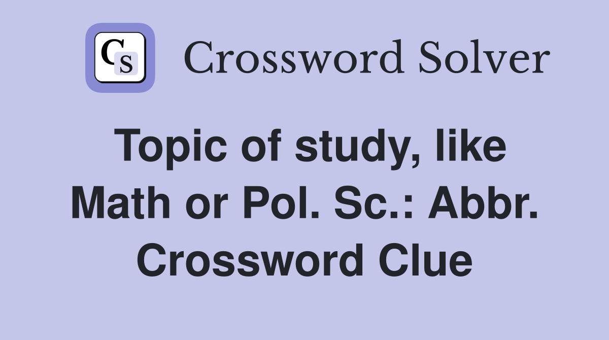 Topic of study, like Math or Pol. Sc.: Abbr. Crossword Clue