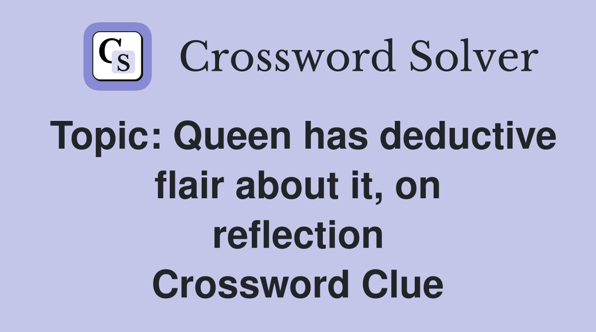 Topic: Queen has deductive flair about it, on reflection Crossword Clue