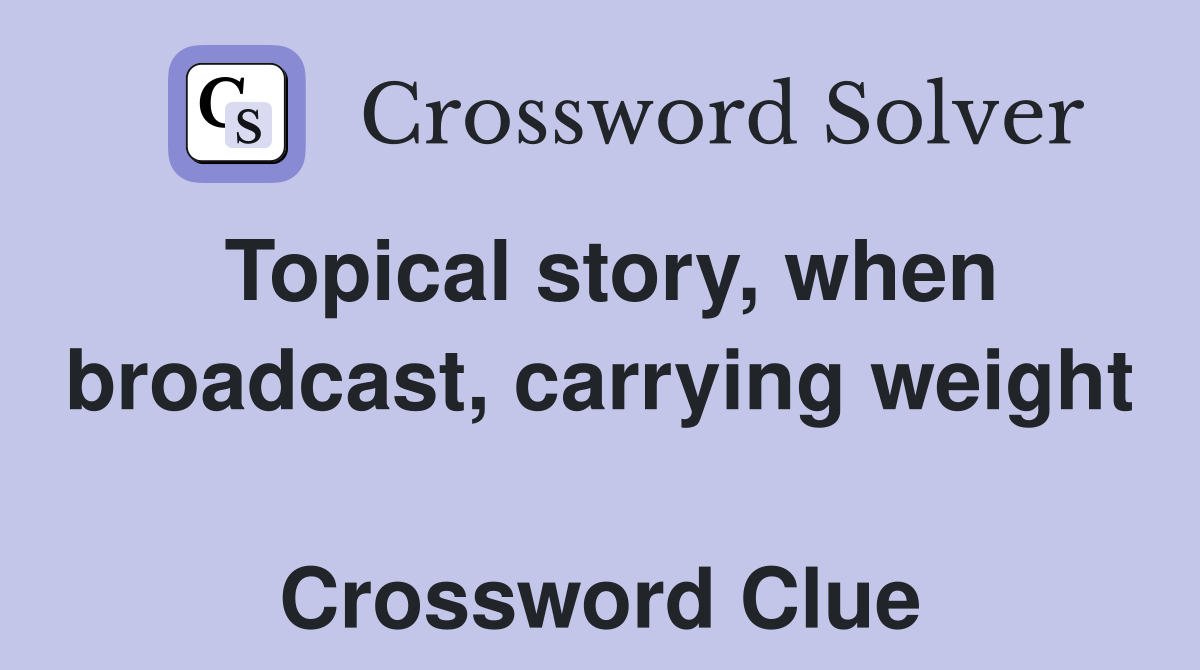 Topical story, when broadcast, carrying weight  Crossword Clue