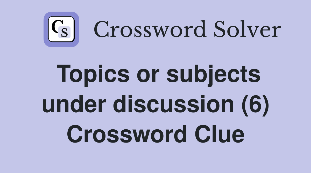 Topics or subjects under discussion (6) Crossword Clue