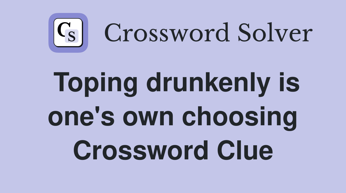 Toping drunkenly is one's own choosing Crossword Clue