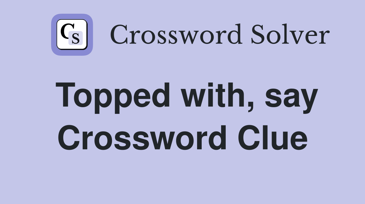 Topped with, say Crossword Clue