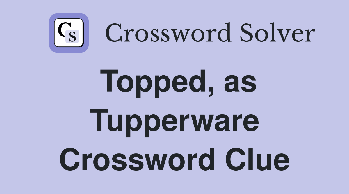 Topped, as Tupperware Crossword Clue