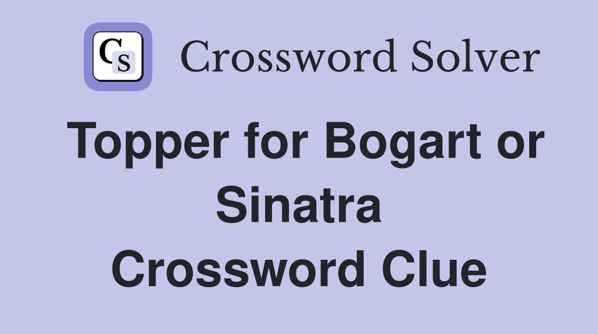 Topper for Bogart or Sinatra Crossword Clue