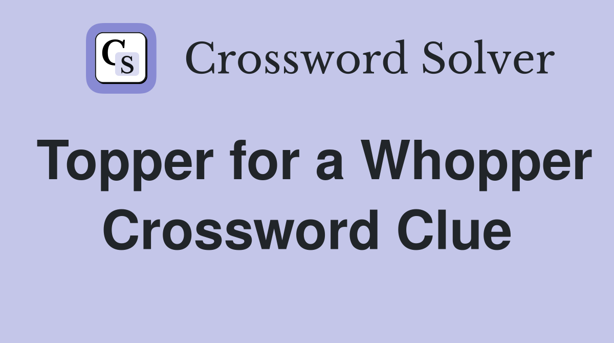Topper for a Whopper Crossword Clue