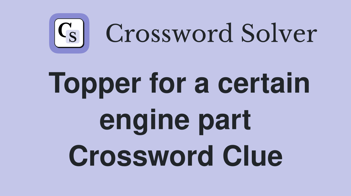 Topper for a certain engine part Crossword Clue