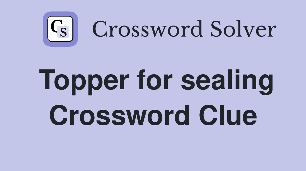Topper for sealing Crossword Clue