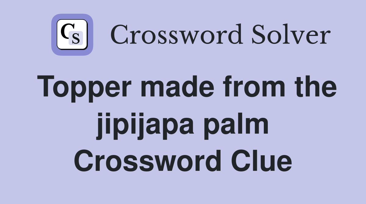 Topper made from the jipijapa palm Crossword Clue