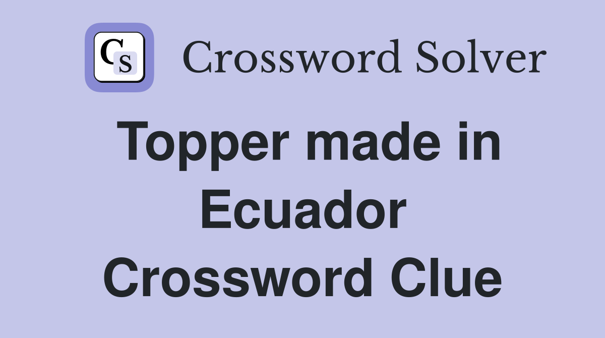 Topper made in Ecuador Crossword Clue