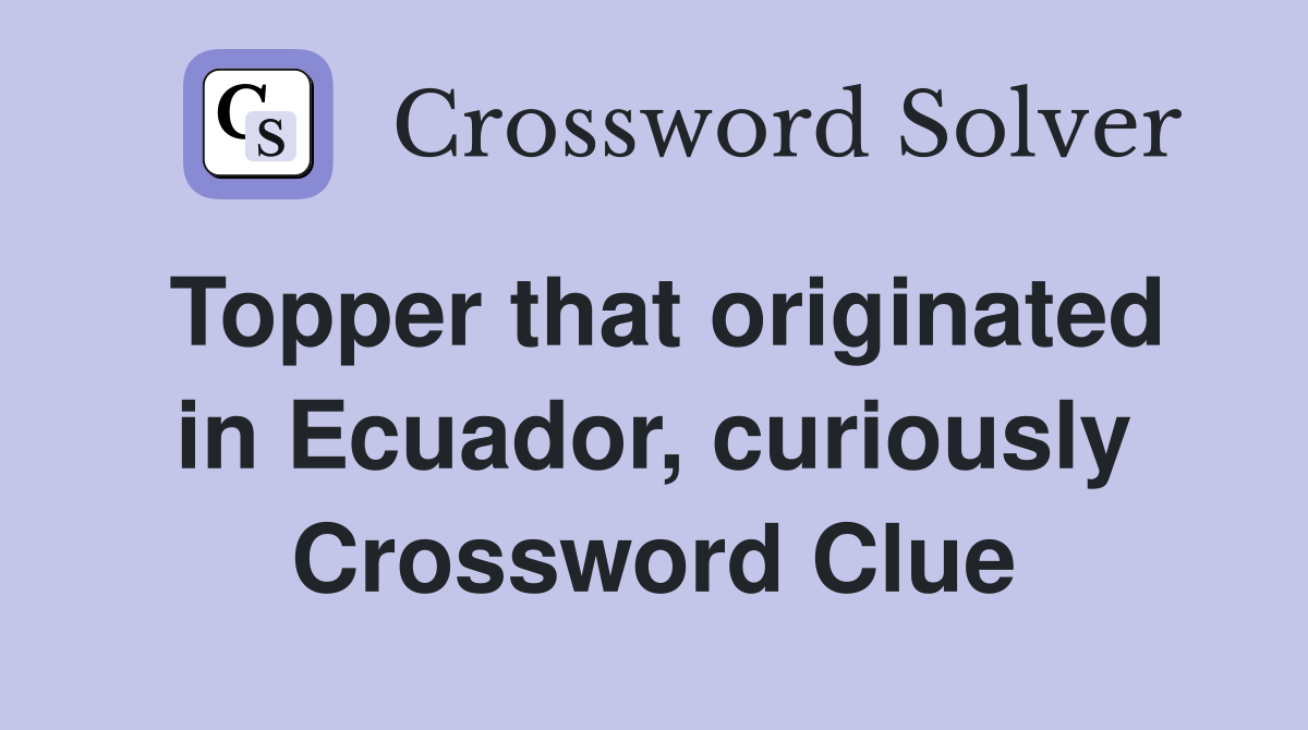 Topper that originated in Ecuador, curiously Crossword Clue