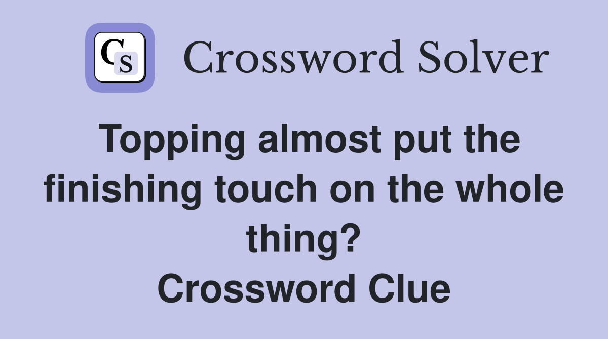Topping almost put the finishing touch on the whole thing? Crossword Clue