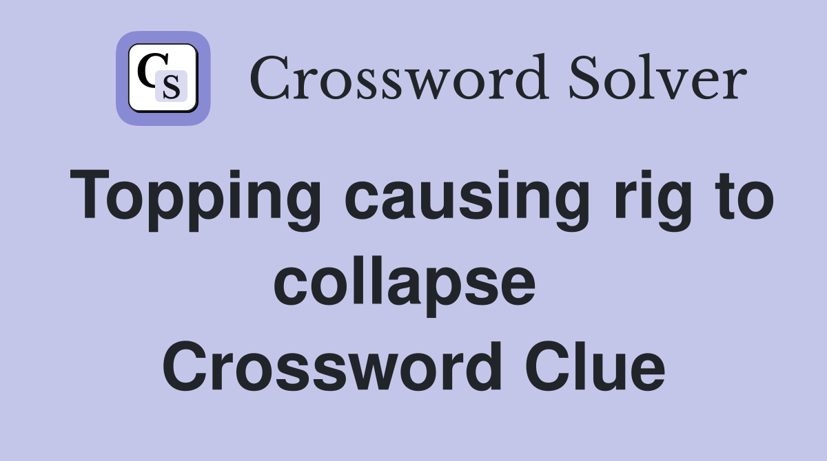 Topping causing rig to collapse  Crossword Clue