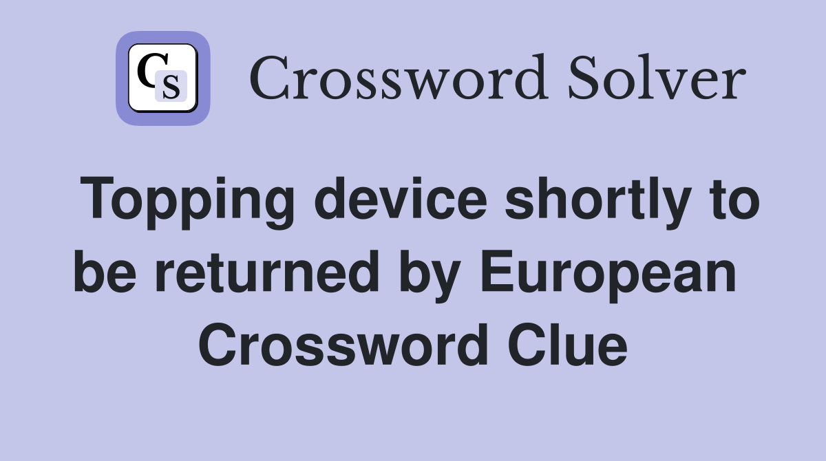 Topping device shortly to be returned by European  Crossword Clue