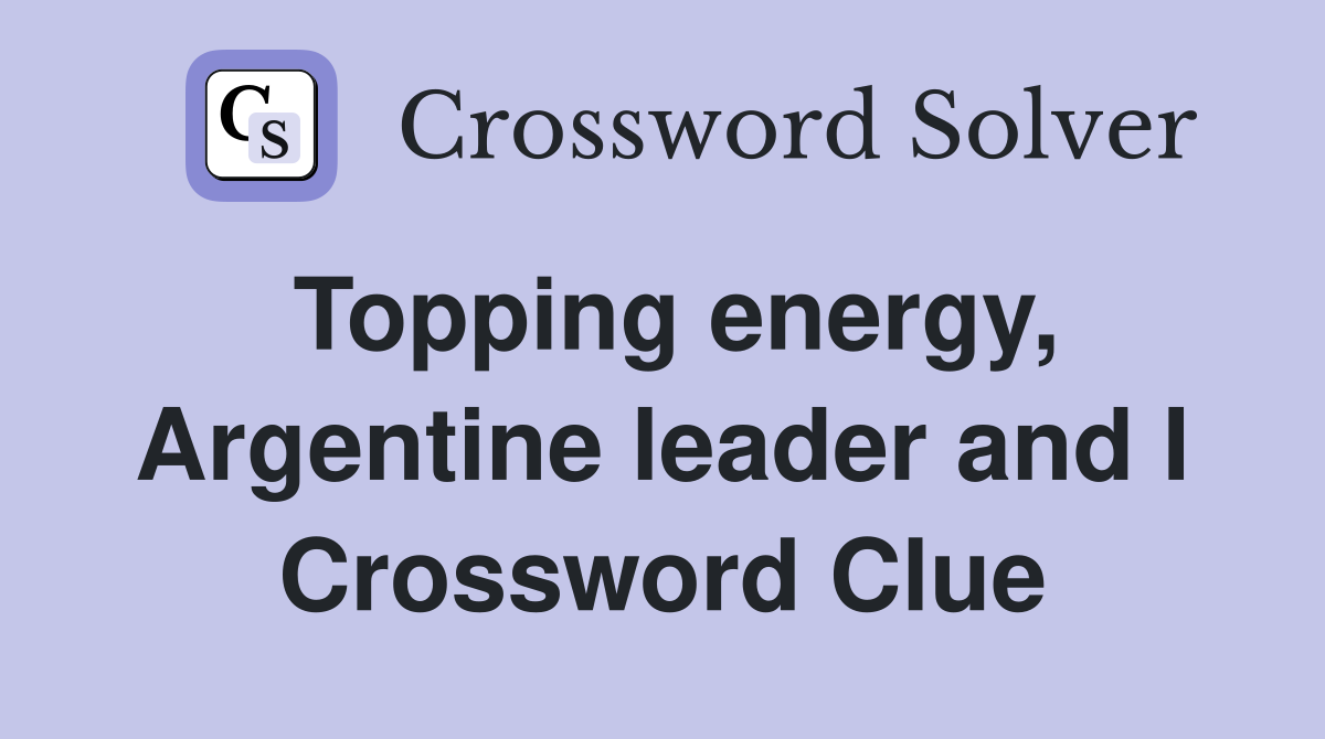 Topping energy, Argentine leader and I Crossword Clue
