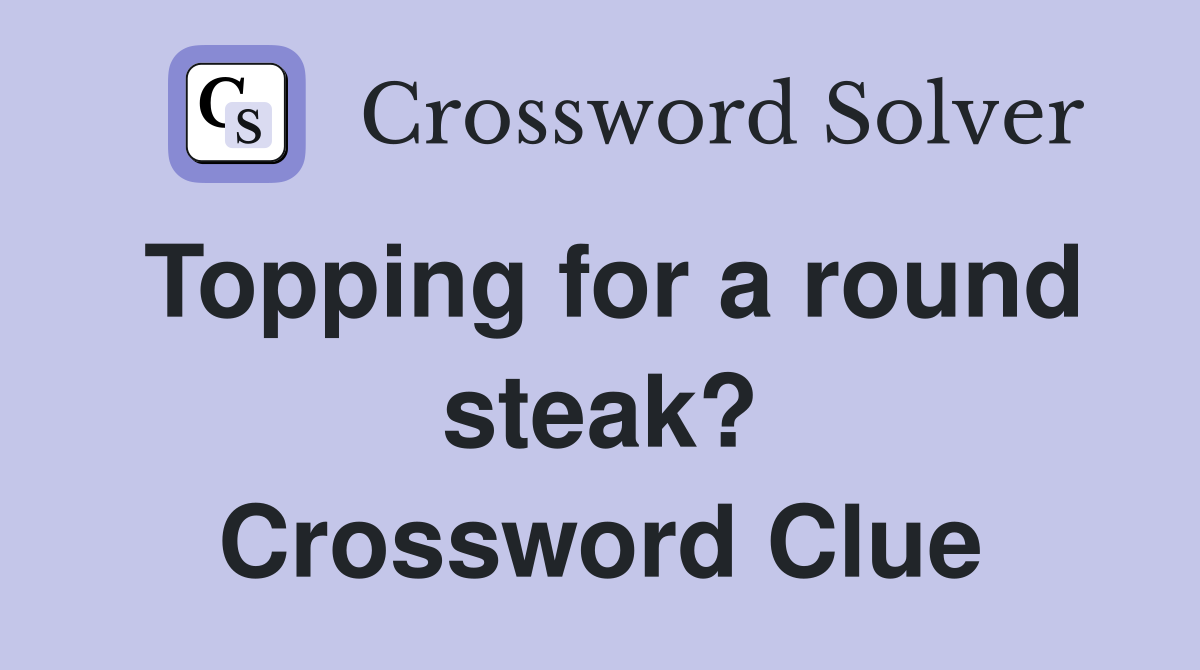 Topping for a round steak? Crossword Clue
