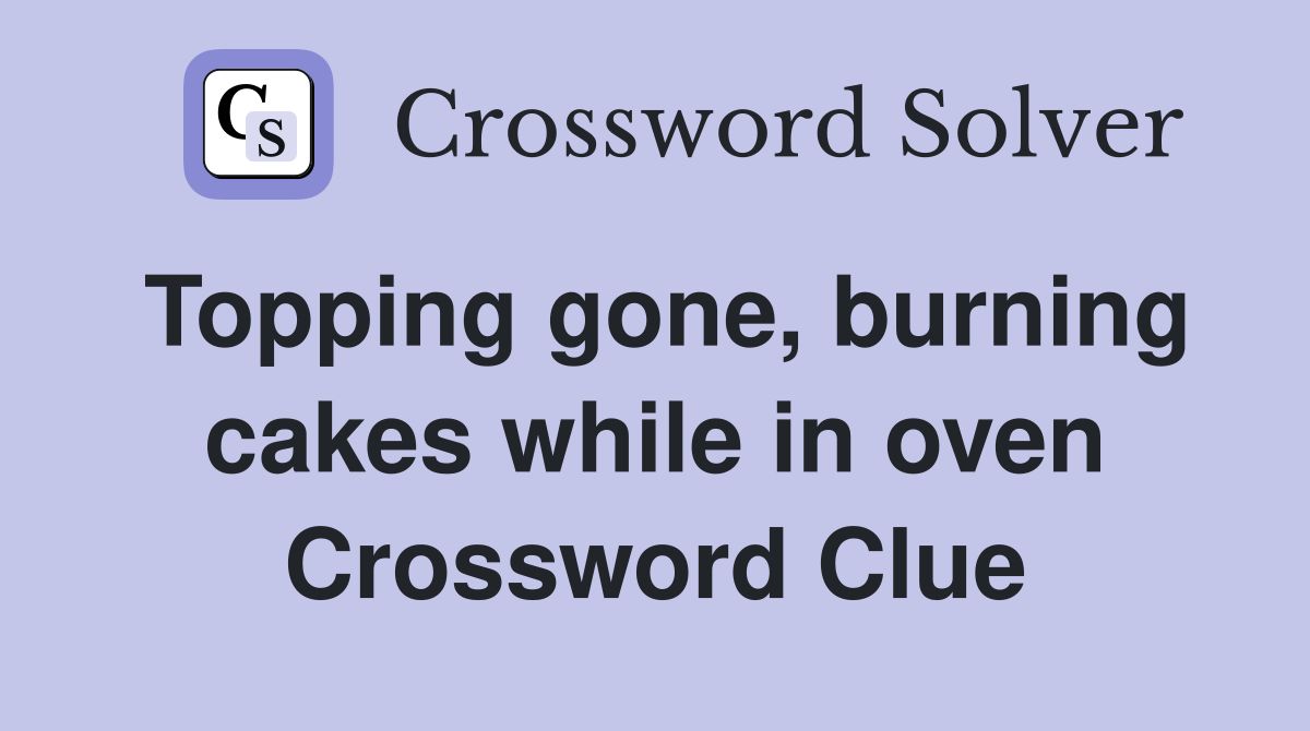 Topping gone, burning cakes while in oven Crossword Clue
