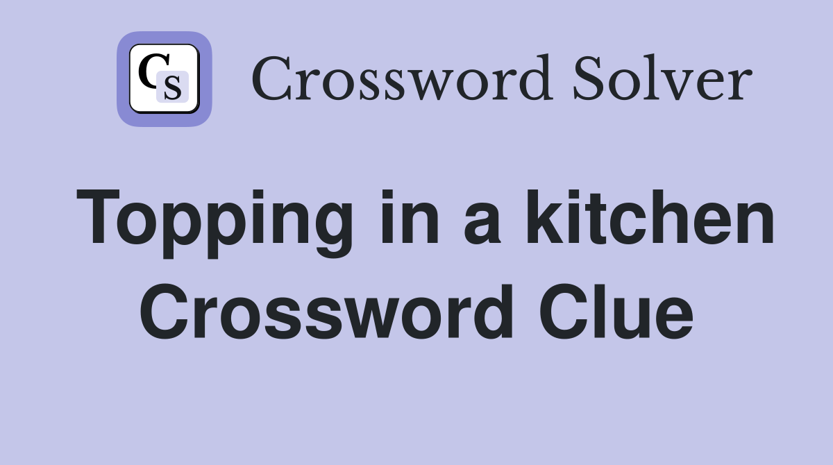 Topping in a kitchen Crossword Clue