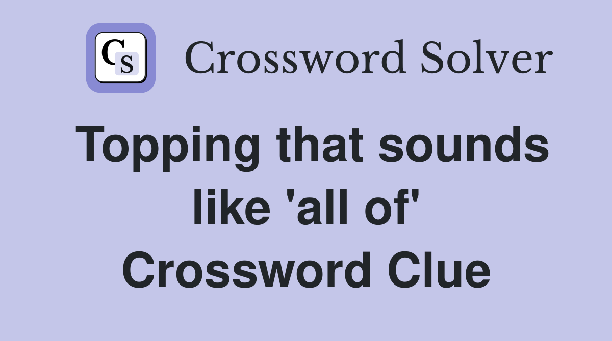 Topping that sounds like 'all of' Crossword Clue