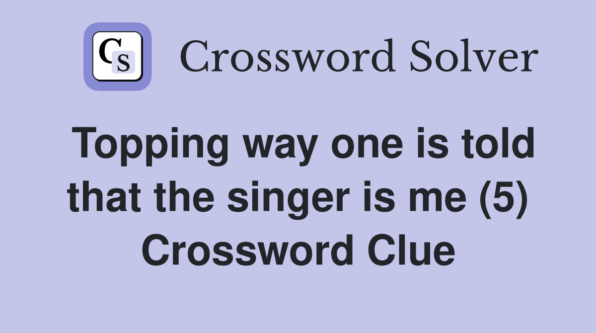 Topping way one is told that the singer is me (5) Crossword Clue