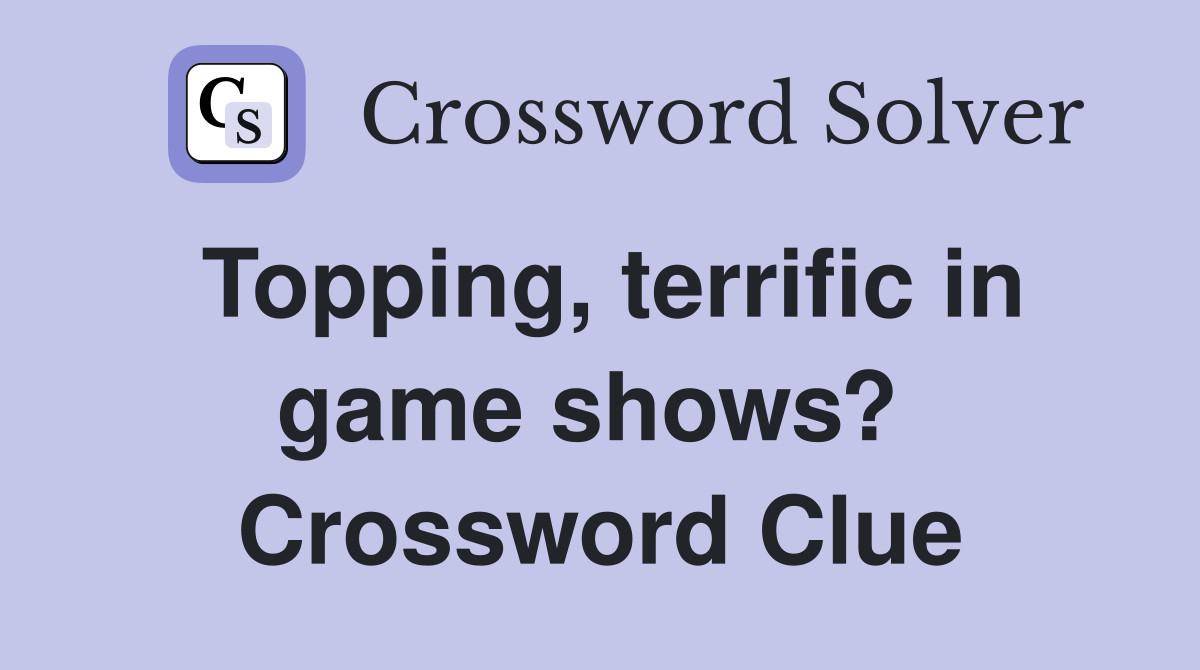 Topping, terrific in game shows?  Crossword Clue