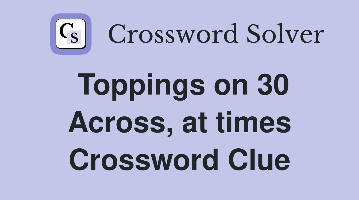 Toppings on 30 Across, at times Crossword Clue