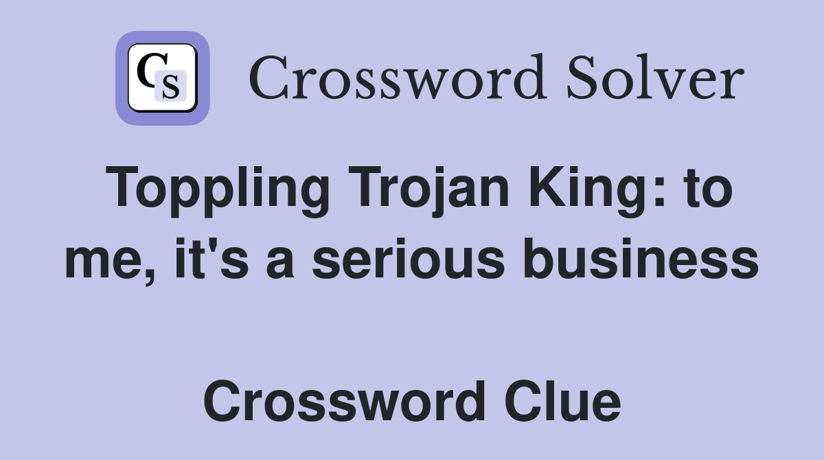 Toppling Trojan King: to me, it's a serious business  Crossword Clue