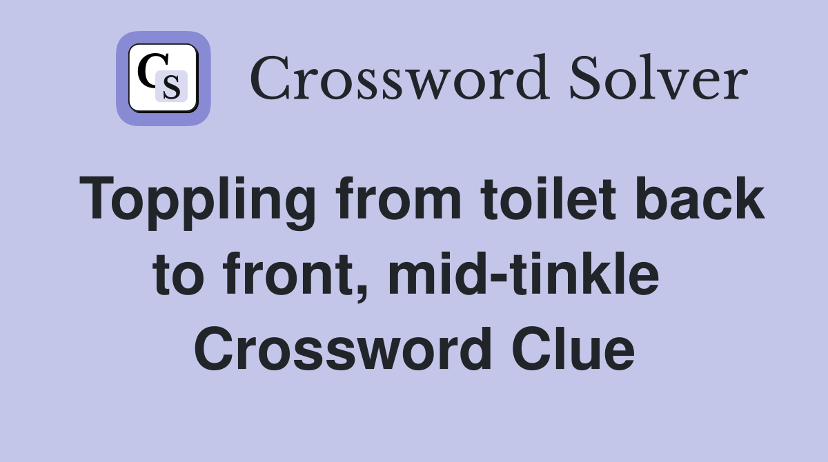 Toppling from toilet back to front, mid-tinkle  Crossword Clue
