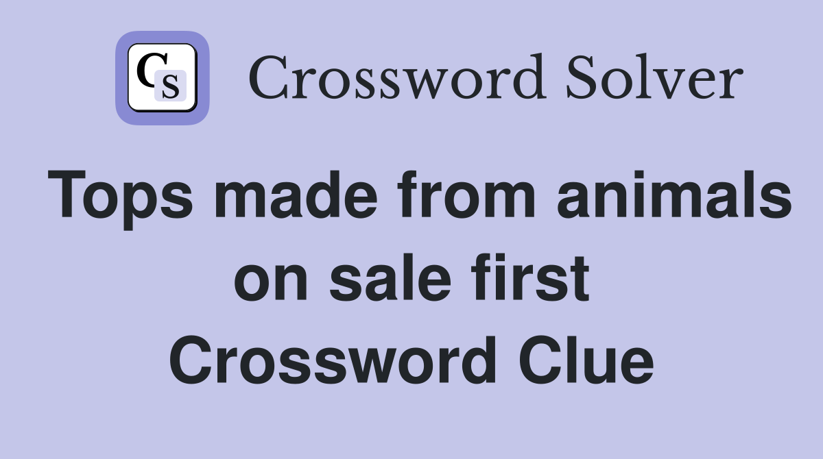 Tops made from animals on sale first Crossword Clue