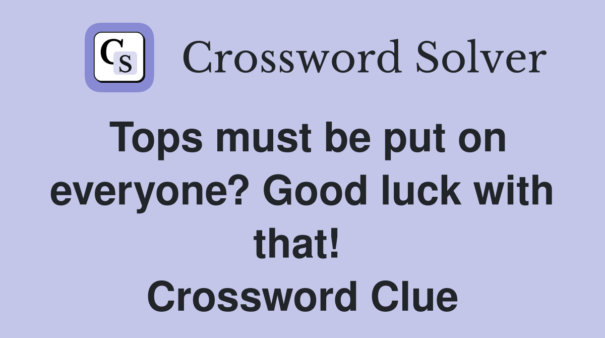 Tops must be put on everyone? Good luck with that!  Crossword Clue