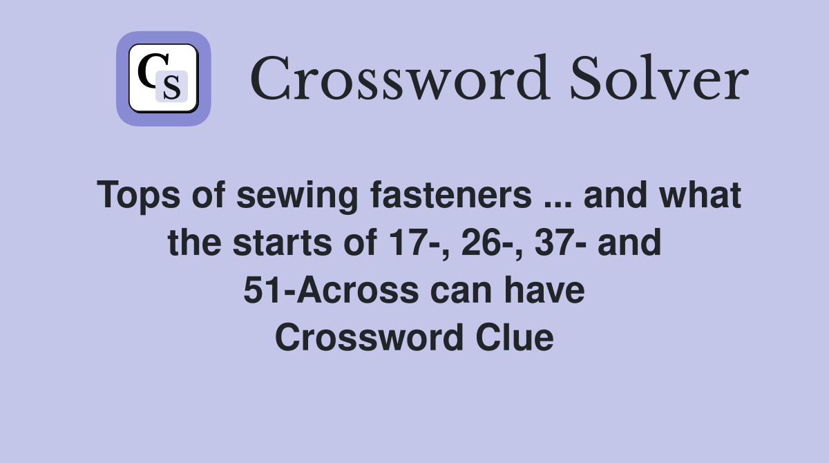Tops of sewing fasteners ... and what the starts of 17-, 26-, 37- and 51-Across can have Crossword Clue