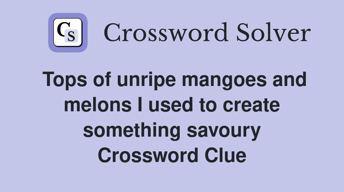 Tops of unripe mangoes and melons I used to create something savoury Crossword Clue