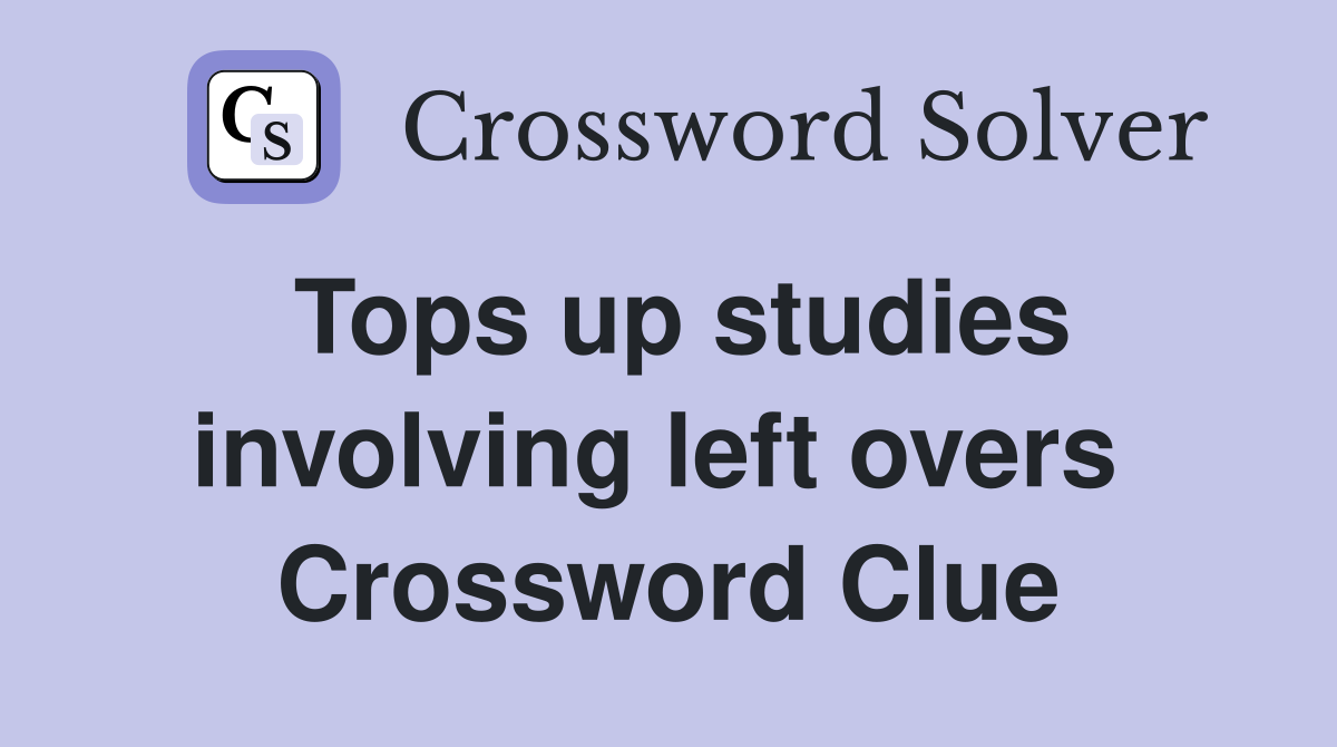 Tops up studies involving left overs  Crossword Clue